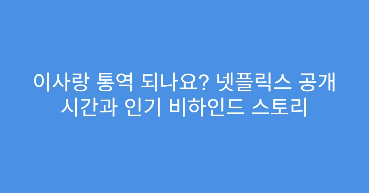 이사랑 통역 되나요? 넷플릭스 공개 시간과 인기 비하인드 스토리