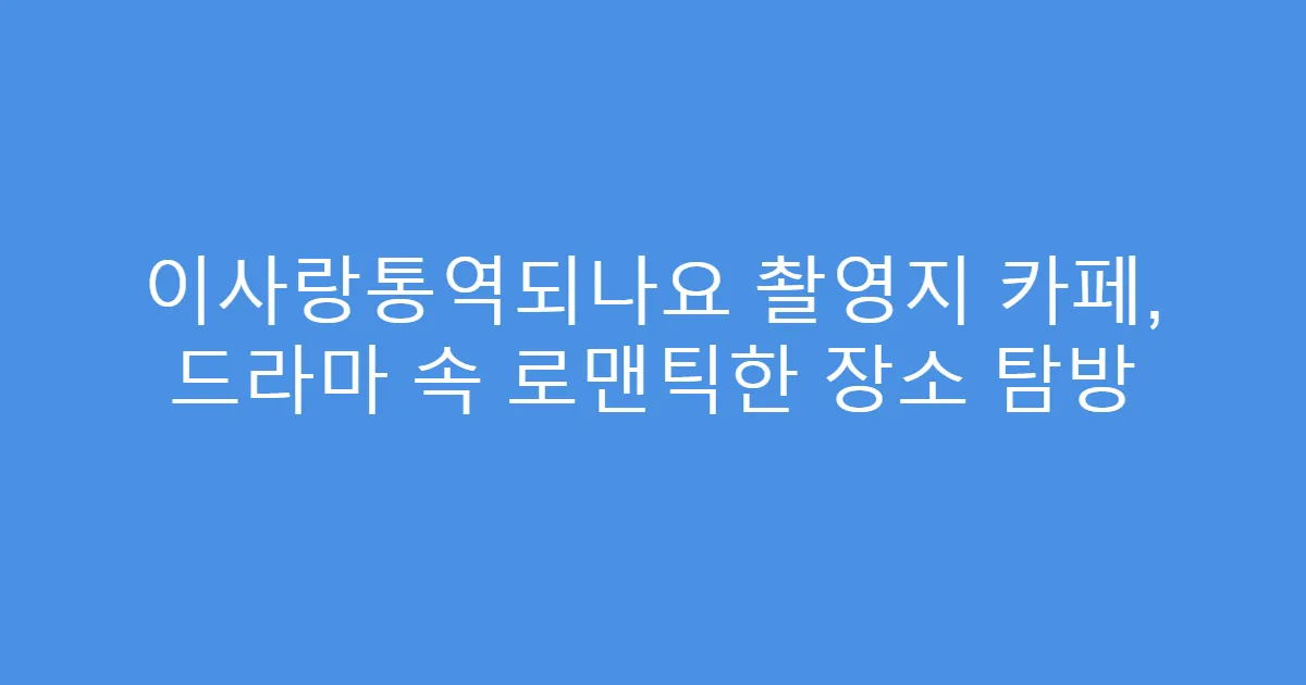 이사랑통역되나요 촬영지 카페, 드라마 속 로맨틱한 장소 탐방