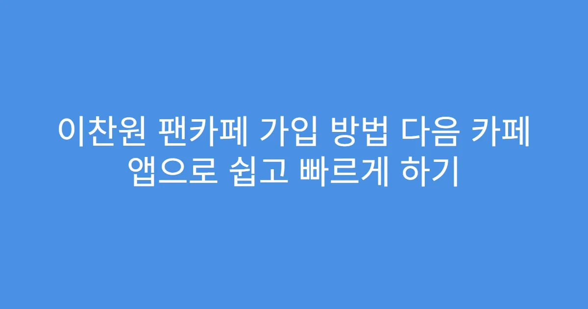 이찬원 팬카페 가입 방법 다음 카페 앱으로 쉽고 빠르게 하기
