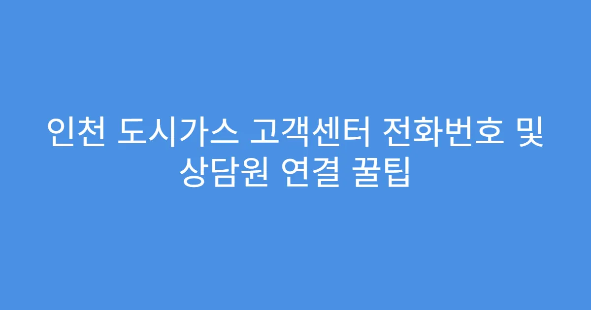 인천 도시가스 고객센터 전화번호 및 상담원 연결 꿀팁