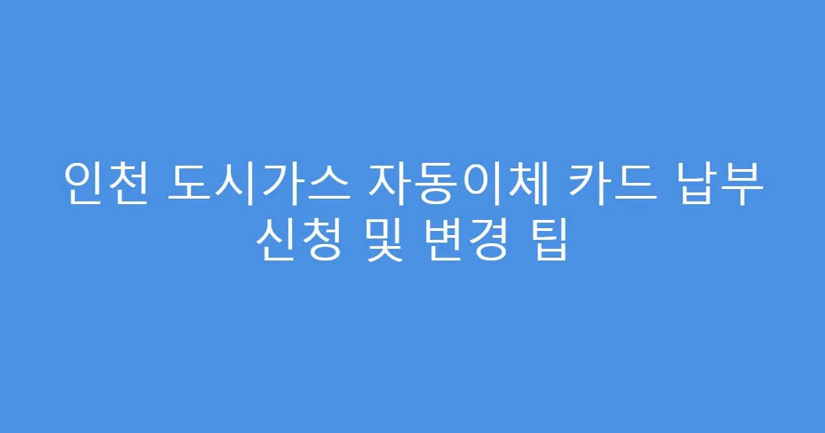 인천 도시가스 자동이체 카드 납부 신청 및 변경 팁
