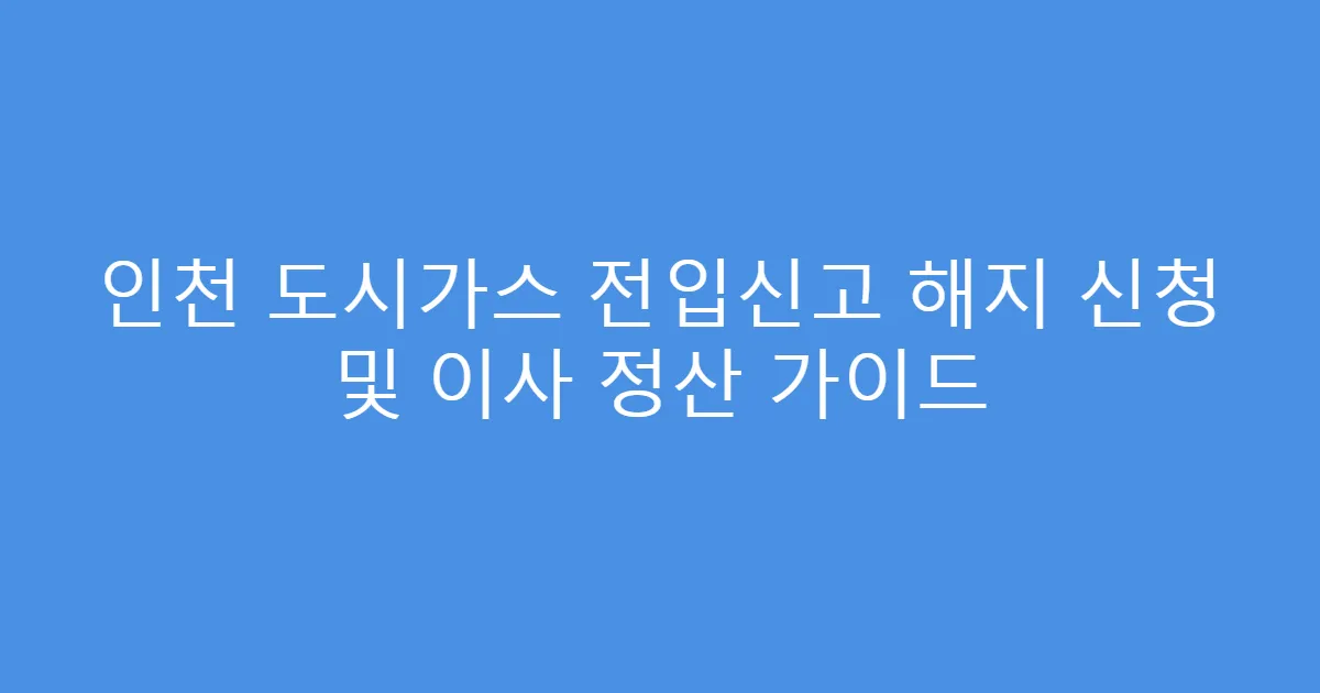 인천 도시가스 전입신고 해지 신청 및 이사 정산 가이드