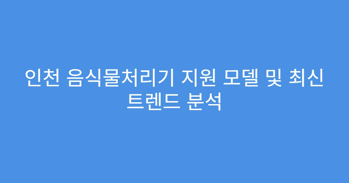 인천 음식물처리기 지원 모델 및 최신 트렌드 분석