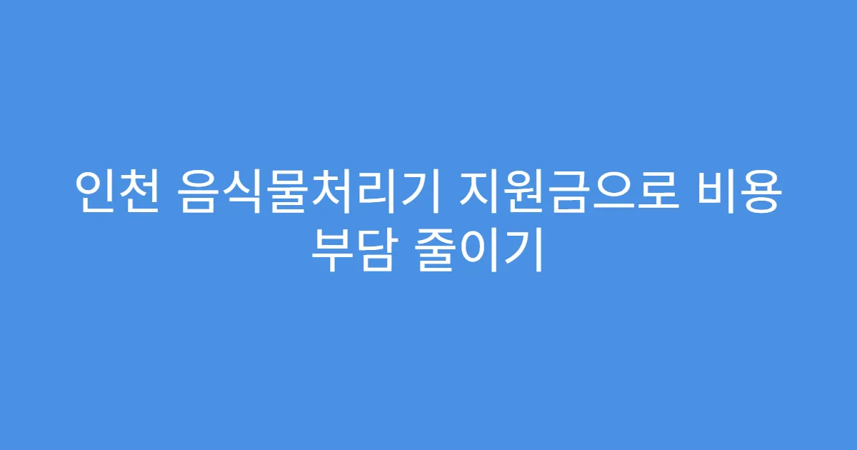 인천 음식물처리기 지원금으로 비용 부담 줄이기