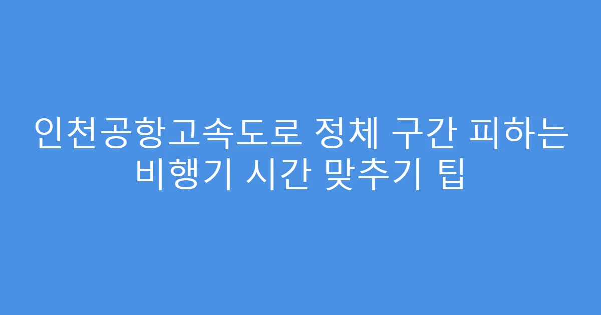 인천공항고속도로 정체 구간 피하는 비행기 시간 맞추기 팁
