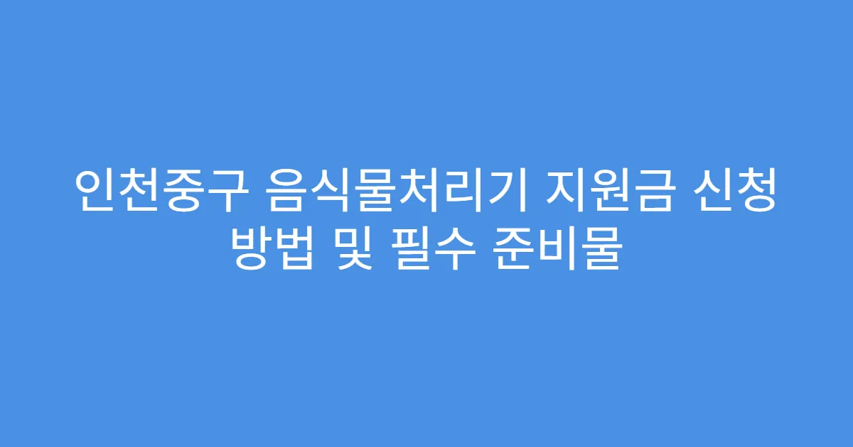 인천중구 음식물처리기 지원금 신청 방법 및 필수 준비물