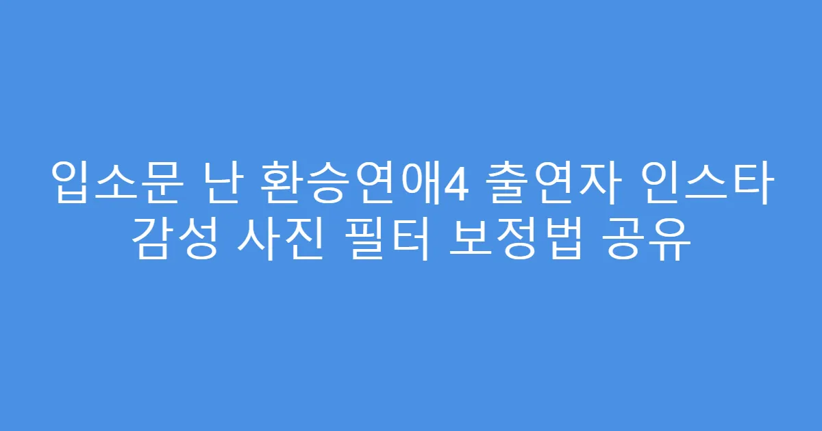 입소문 난 환승연애4 출연자 인스타 감성 사진 필터 보정법 공유