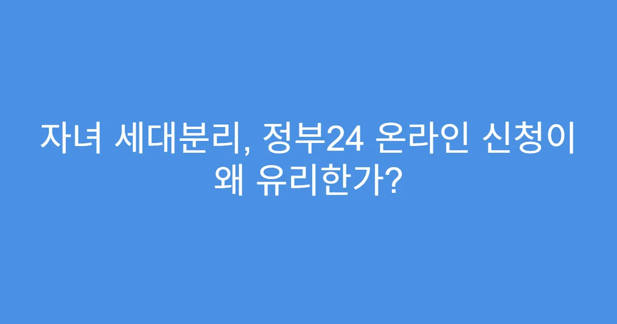 자녀 세대분리, 정부24 온라인 신청이 왜 유리한가?