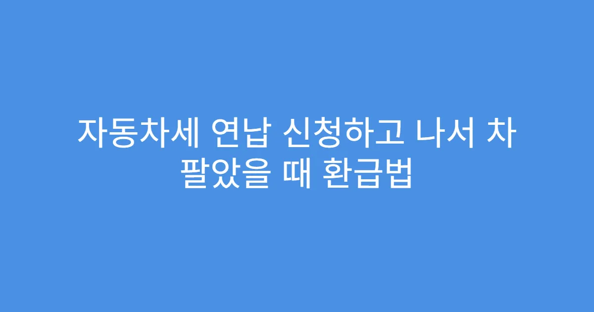 자동차세 연납 신청하고 나서 차 팔았을 때 환급법
