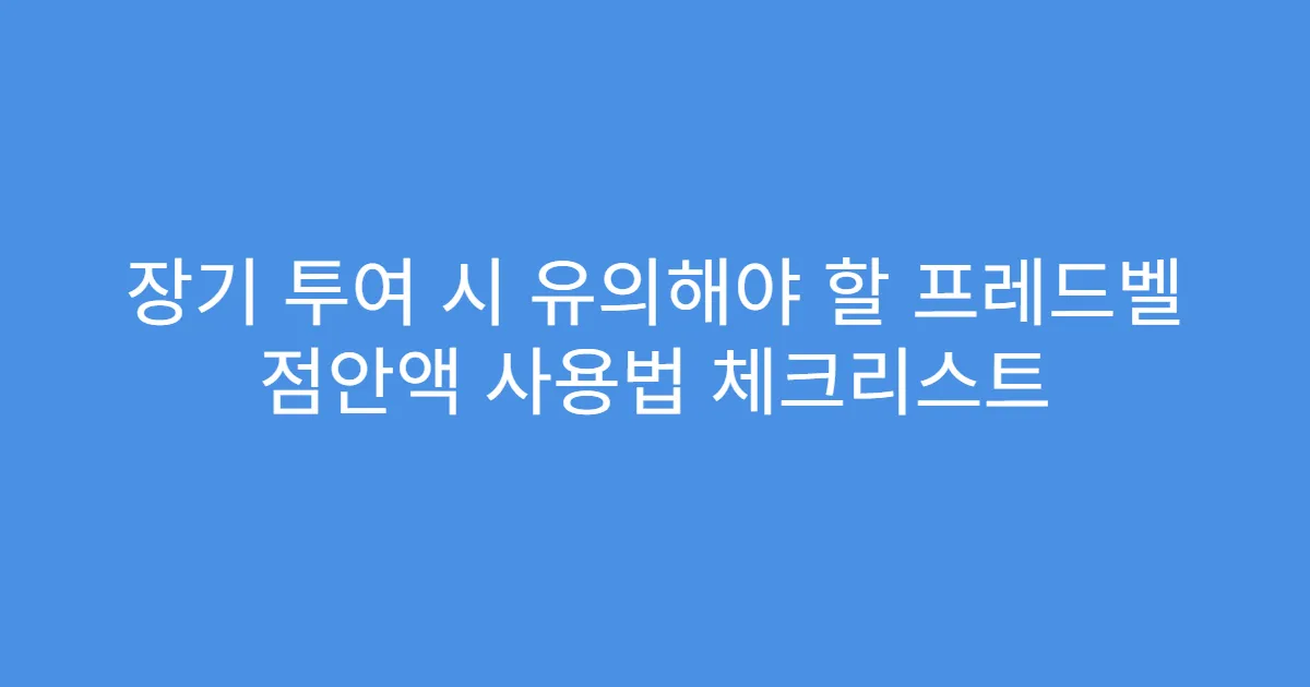 장기 투여 시 유의해야 할 프레드벨 점안액 사용법 체크리스트