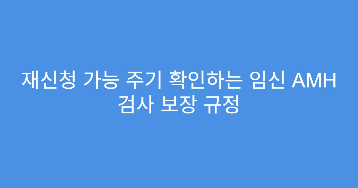 재신청 가능 주기 확인하는 임신 AMH 검사 보장 규정