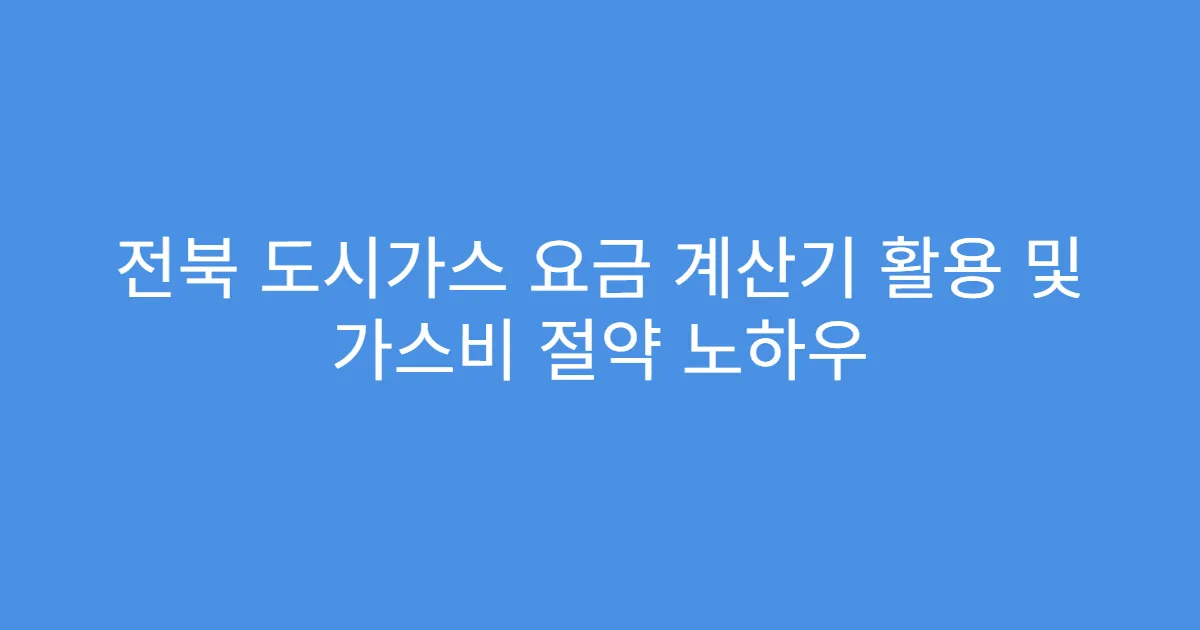 전북 도시가스 요금 계산기 활용 및 가스비 절약 노하우