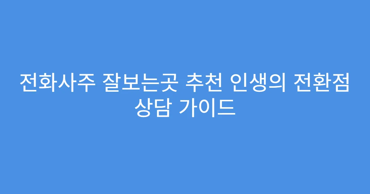 전화사주 잘보는곳 추천 인생의 전환점 상담 가이드