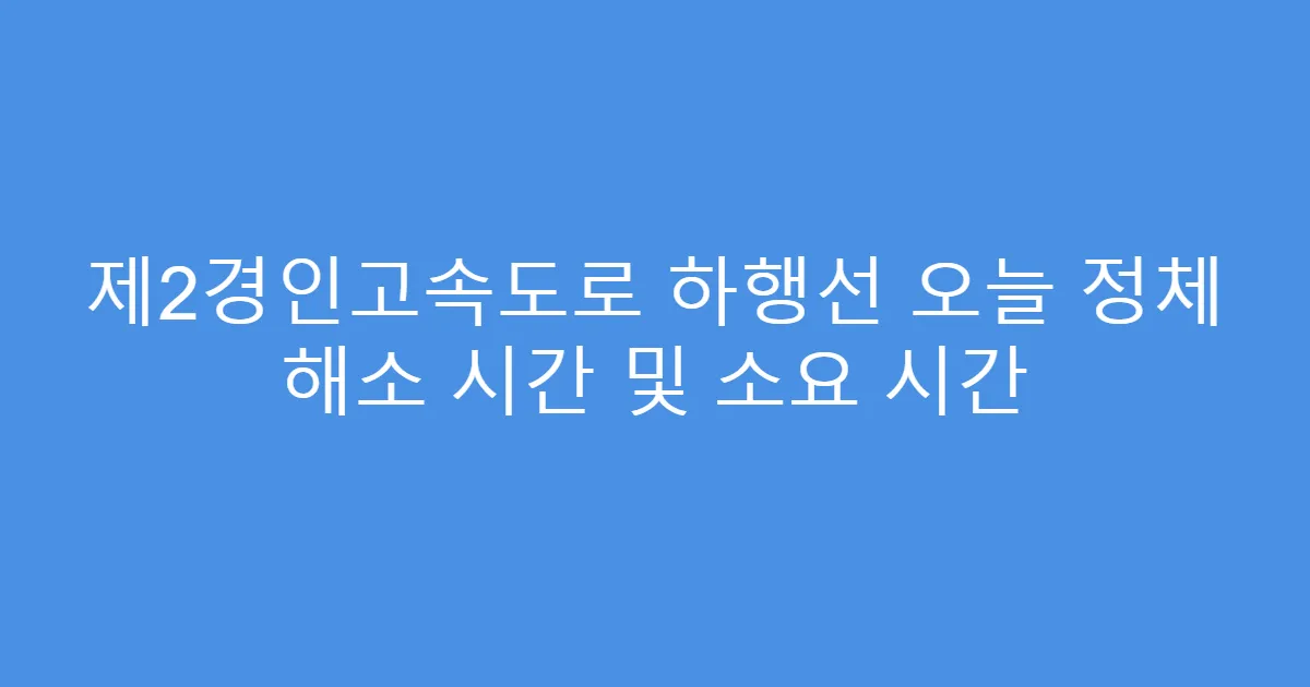 제2경인고속도로 하행선 오늘 정체 해소 시간 및 소요 시간