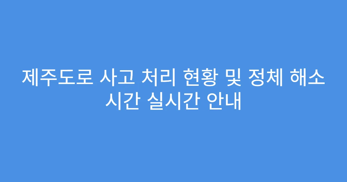 제주도로 사고 처리 현황 및 정체 해소 시간 실시간 안내