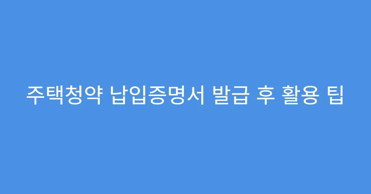 주택청약 납입증명서 발급 후 활용 팁