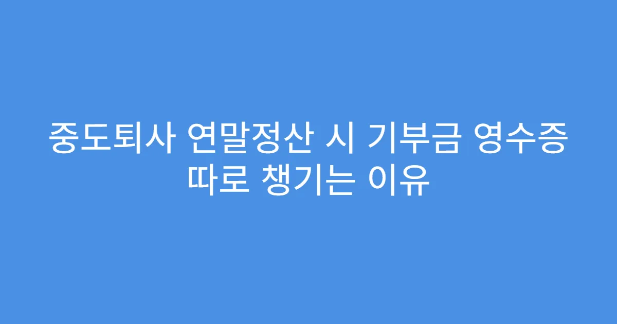 중도퇴사 연말정산 시 기부금 영수증 따로 챙기는 이유