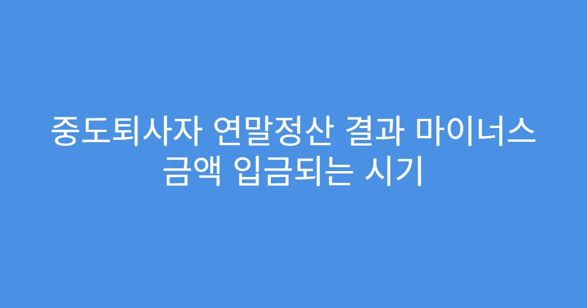 중도퇴사자 연말정산 결과 마이너스 금액 입금되는 시기
