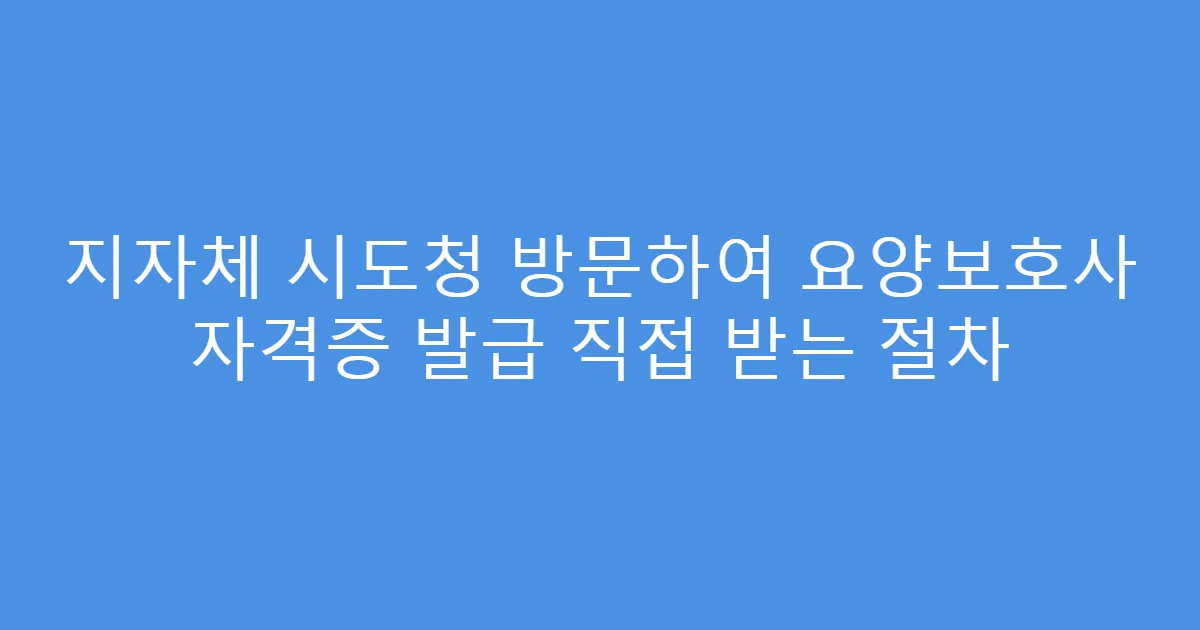 지자체 시도청 방문하여 요양보호사 자격증 발급 직접 받는 절차