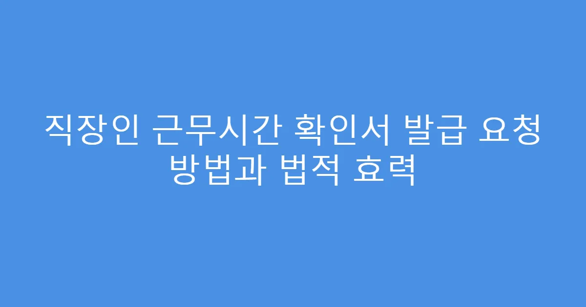 직장인 근무시간 확인서 발급 요청 방법과 법적 효력