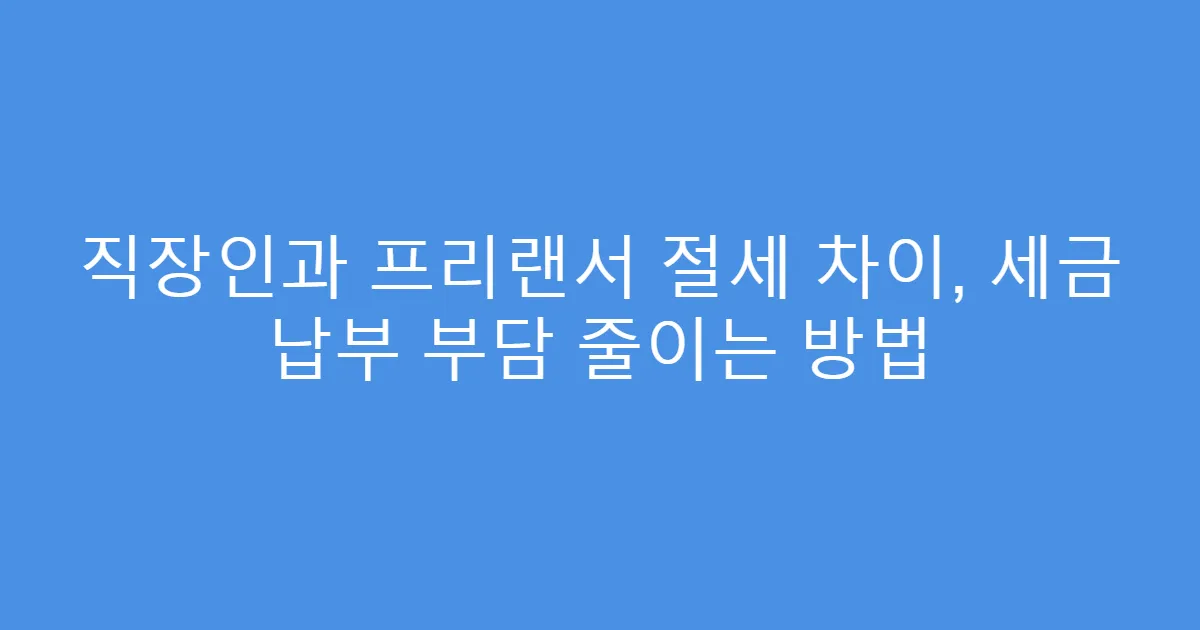 직장인과 프리랜서 절세 차이, 세금 납부 부담 줄이는 방법