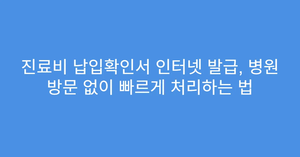 진료비 납입확인서 인터넷 발급, 병원 방문 없이 빠르게 처리하는 법