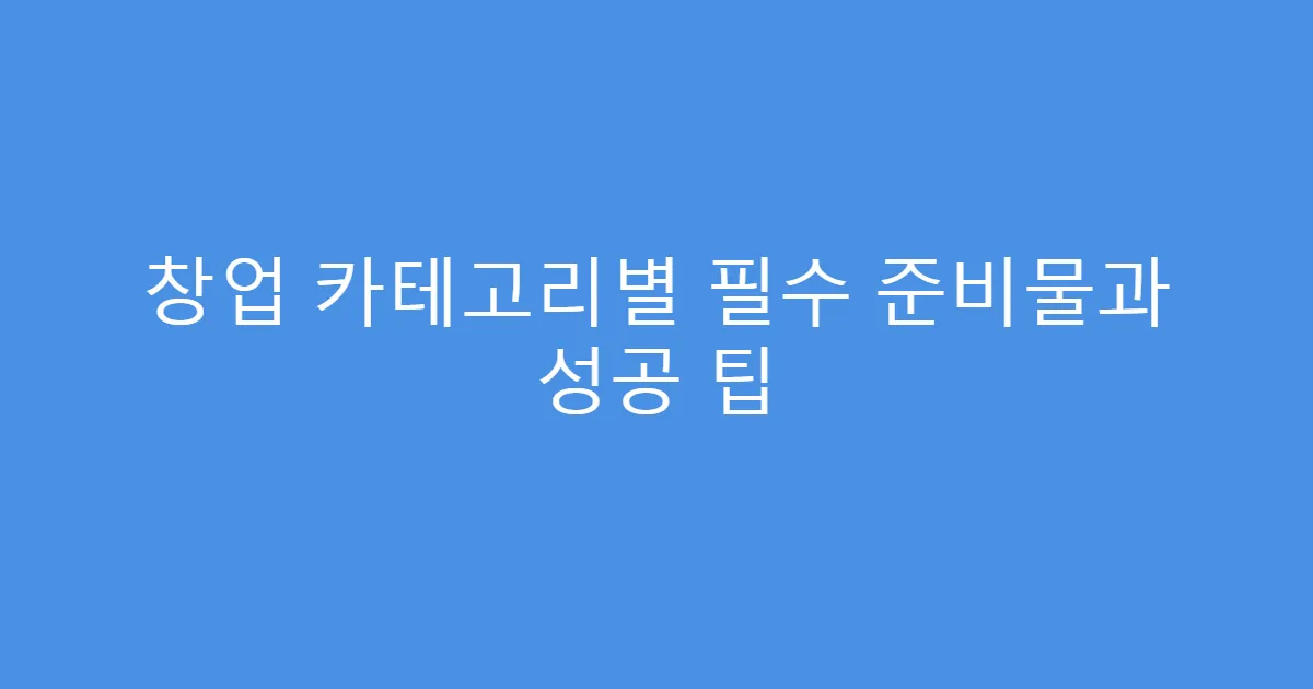 창업 카테고리별 필수 준비물과 성공 팁
