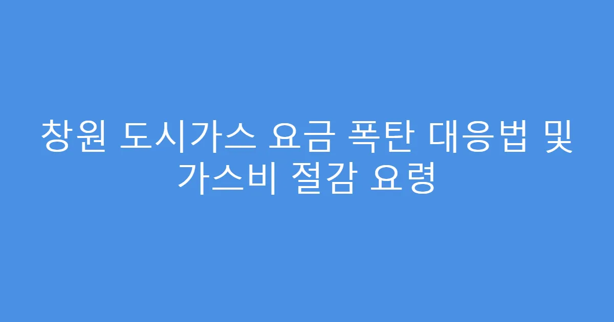 창원 도시가스 요금 폭탄 대응법 및 가스비 절감 요령