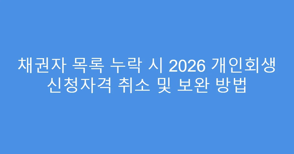 채권자 목록 누락 시 2026 개인회생 신청자격 취소 및 보완 방법