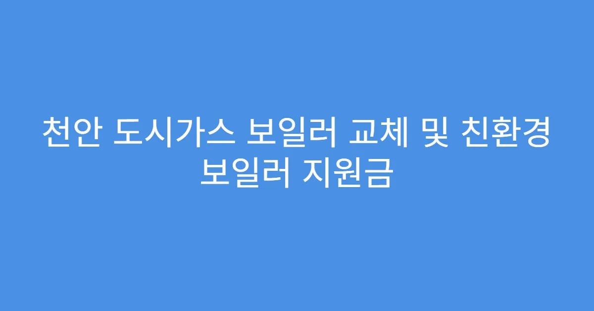 천안 도시가스 보일러 교체 및 친환경 보일러 지원금