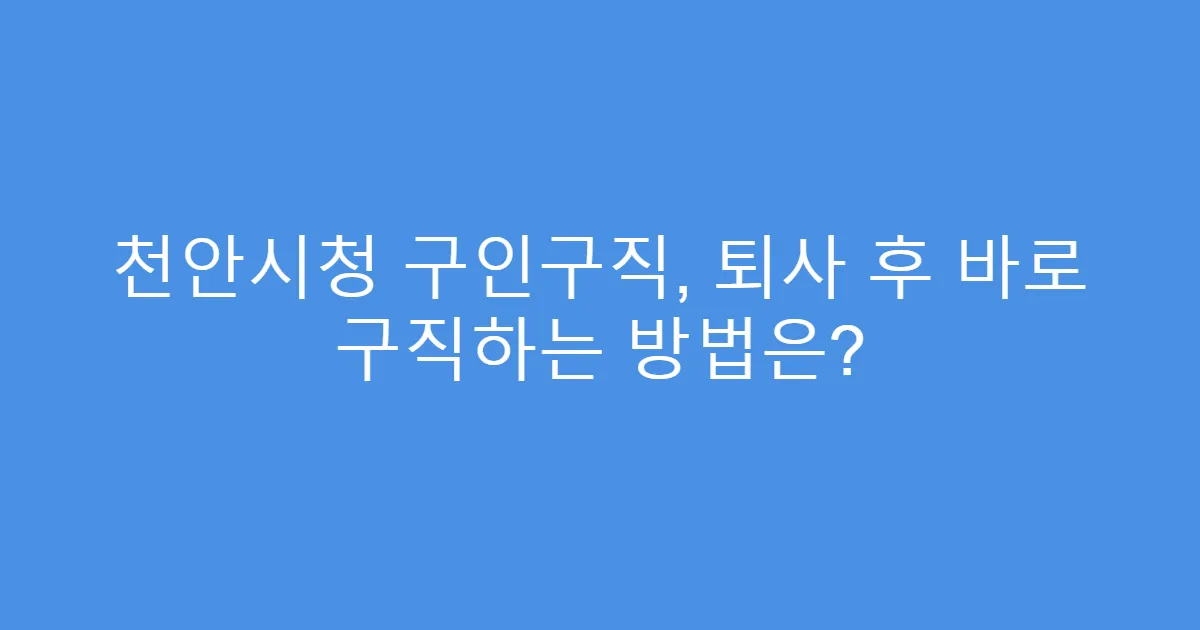 천안시청 구인구직, 퇴사 후 바로 구직하는 방법은?