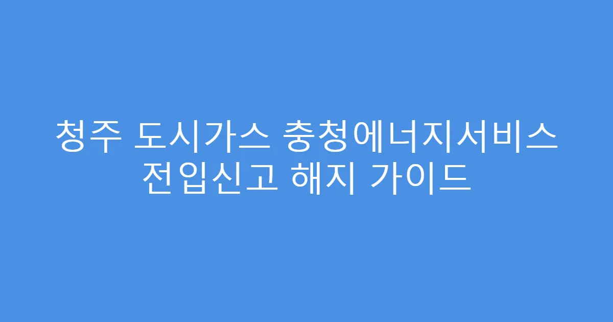청주 도시가스 충청에너지서비스 전입신고 해지 가이드