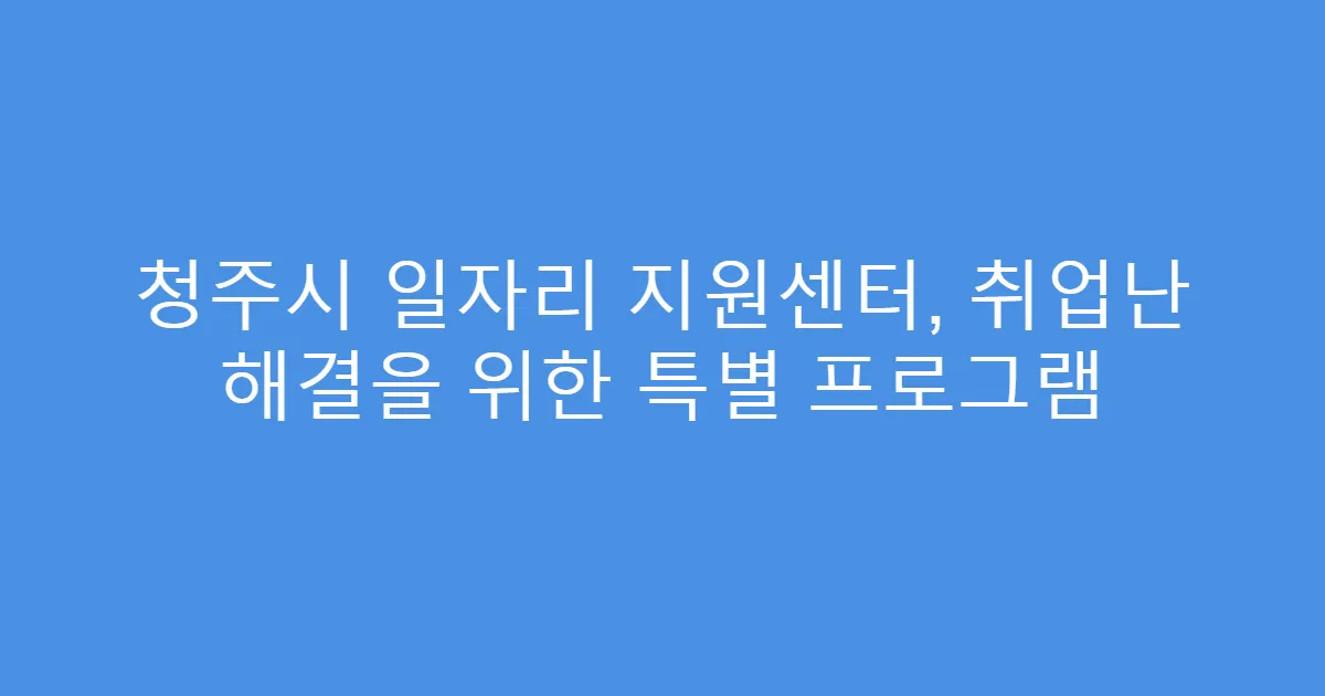 청주시 일자리 지원센터, 취업난 해결을 위한 특별 프로그램