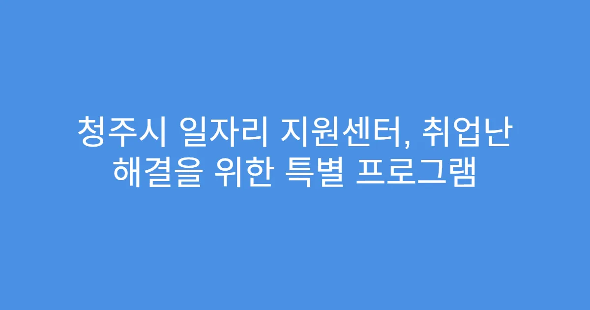 청주시 일자리 지원센터, 취업난 해결을 위한 특별 프로그램