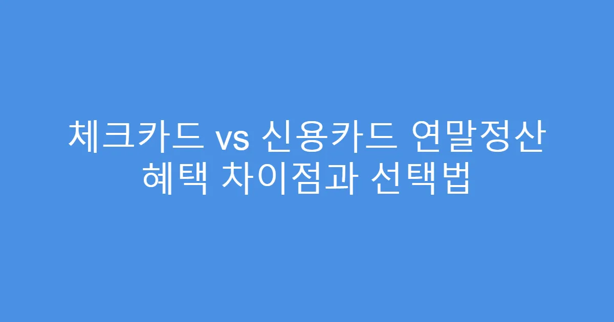 체크카드 vs 신용카드 연말정산 혜택 차이점과 선택법
