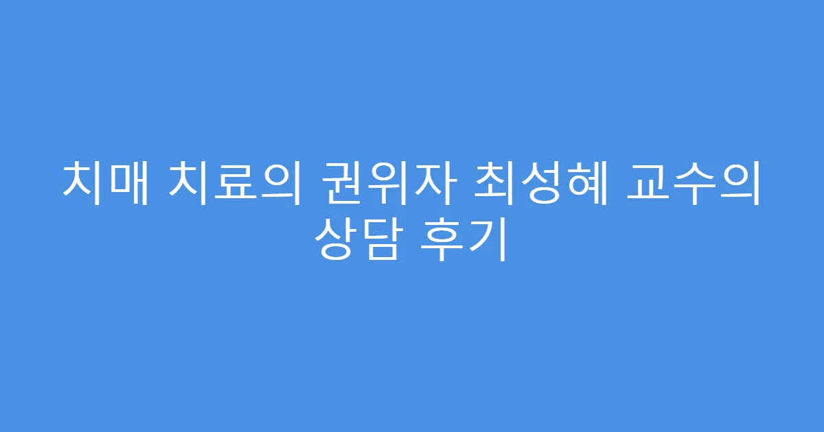 치매 치료의 권위자 최성혜 교수의 상담 후기