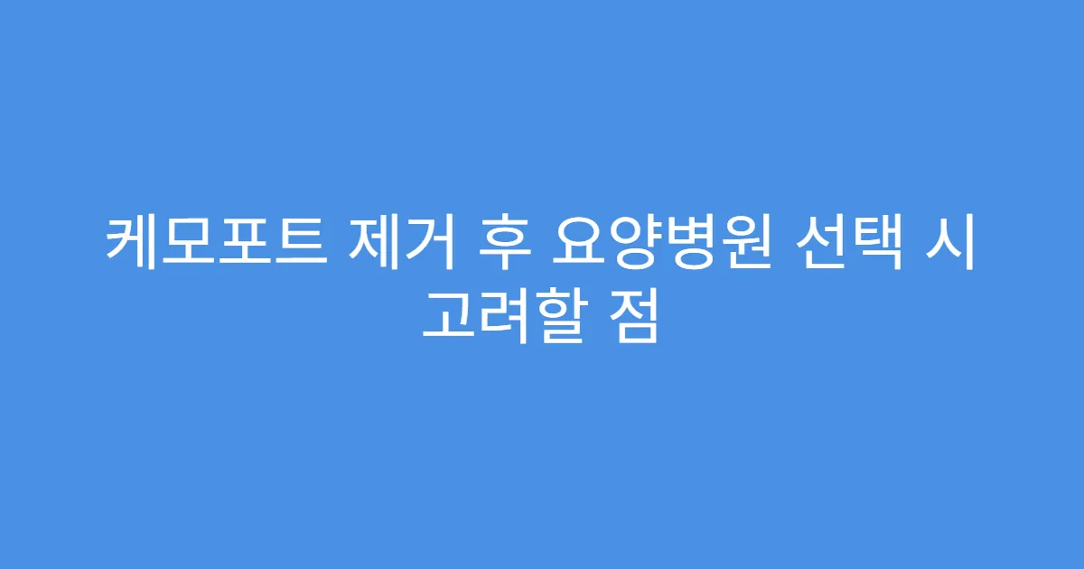 케모포트 제거 후 요양병원 선택 시 고려할 점