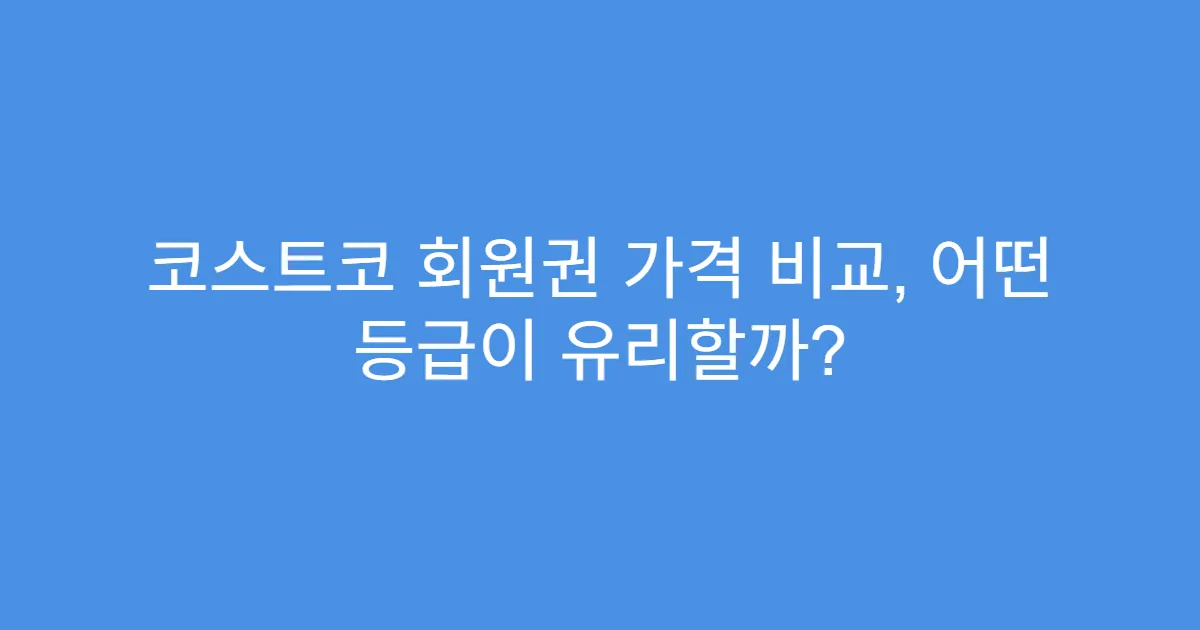 코스트코 회원권 가격 비교, 어떤 등급이 유리할까?