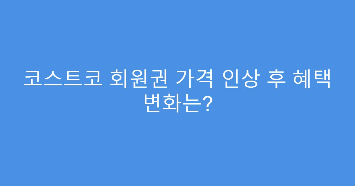 코스트코 회원권 가격 인상 후 혜택 변화는?