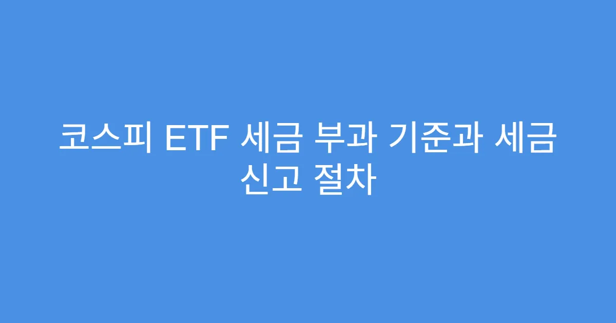 코스피 ETF 세금 부과 기준과 세금 신고 절차