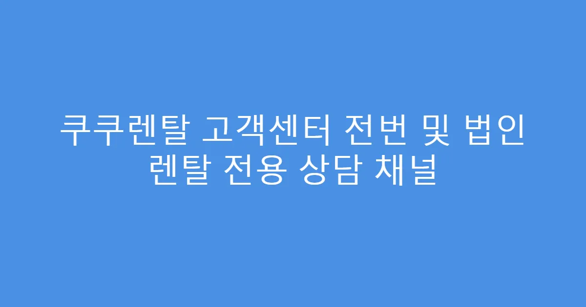 쿠쿠렌탈 고객센터 전번 및 법인 렌탈 전용 상담 채널