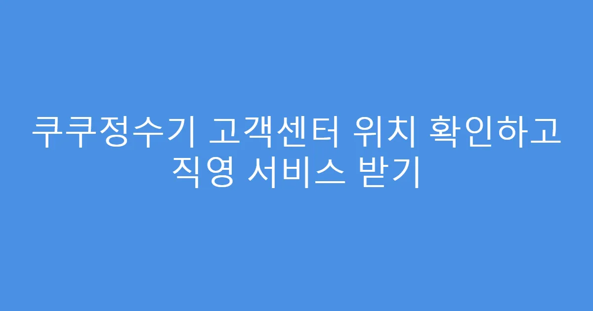 쿠쿠정수기 고객센터 위치 확인하고 직영 서비스 받기