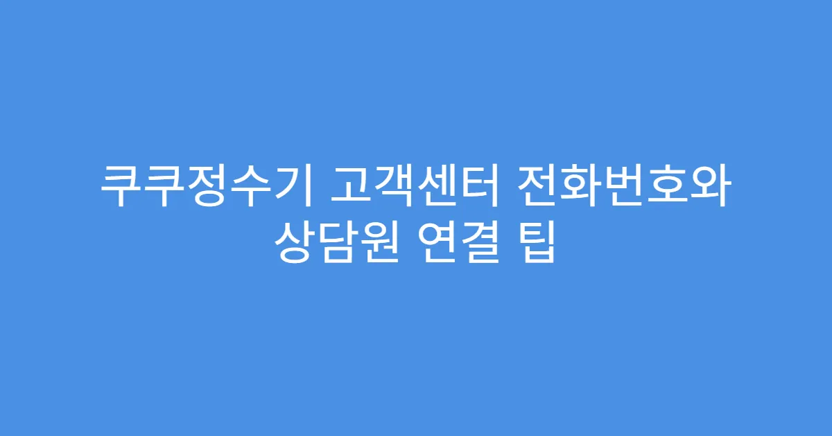 쿠쿠정수기 고객센터 전화번호와 상담원 연결 팁
