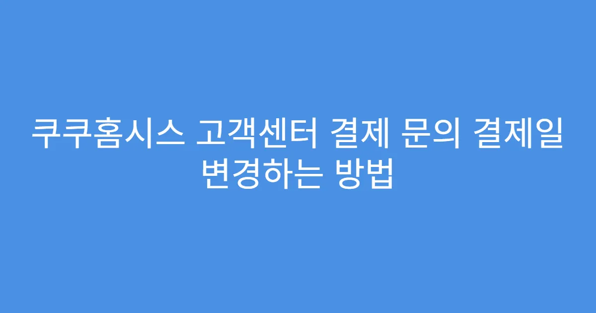 쿠쿠홈시스 고객센터 결제 문의 결제일 변경하는 방법