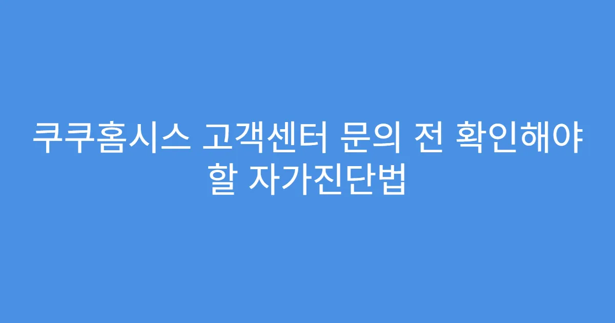 쿠쿠홈시스 고객센터 문의 전 확인해야 할 자가진단법