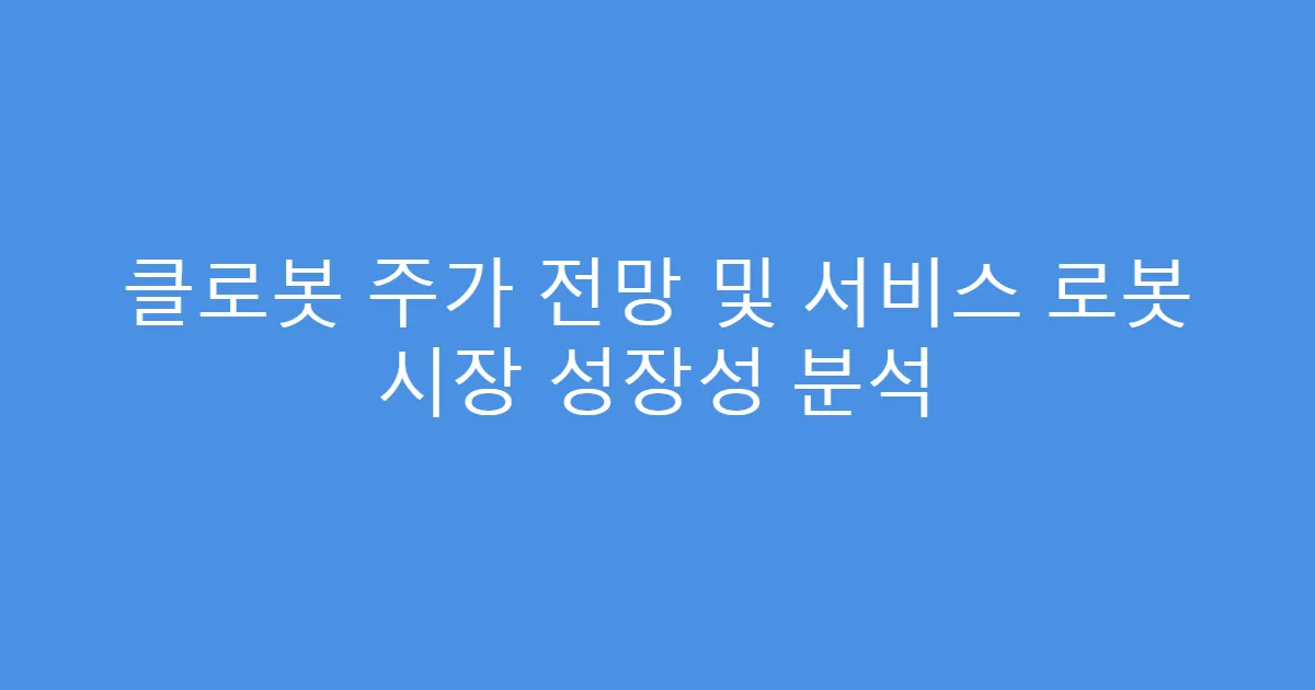 클로봇 주가 전망 및 서비스 로봇 시장 성장성 분석