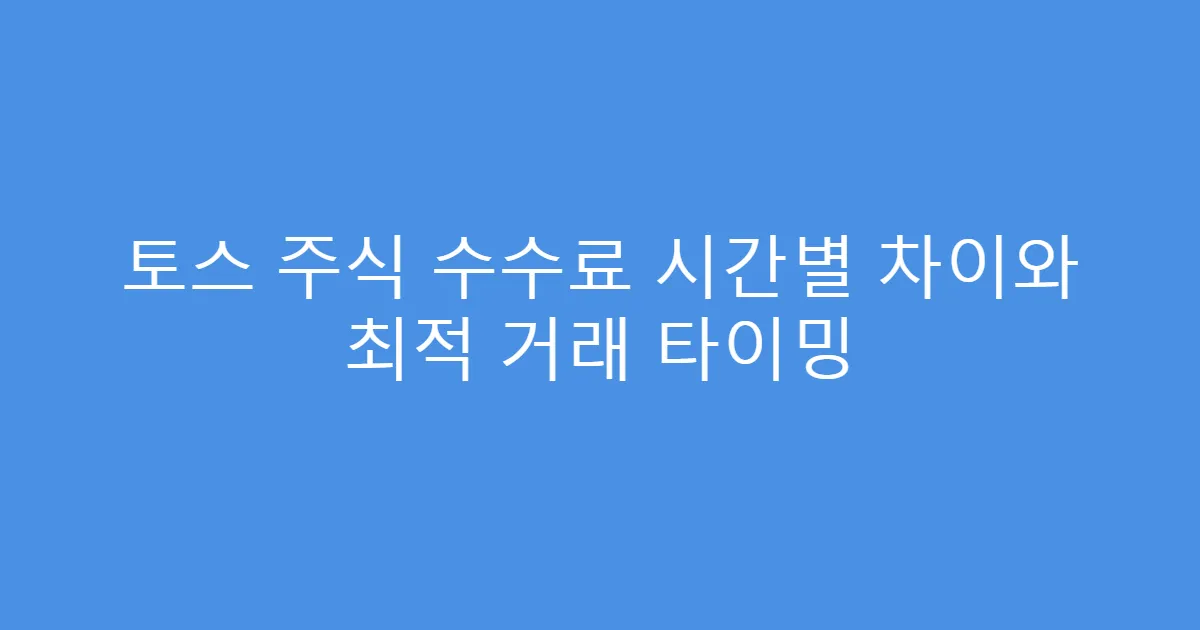 토스 주식 수수료 시간별 차이와 최적 거래 타이밍