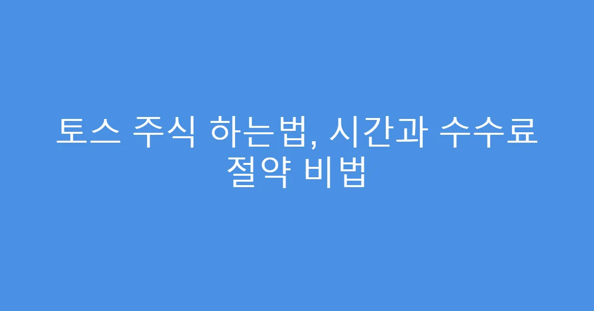 토스 주식 하는법, 시간과 수수료 절약 비법