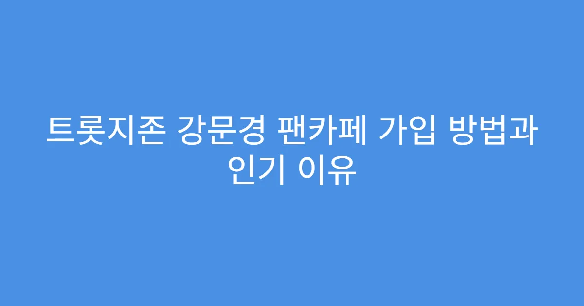 트롯지존 강문경 팬카페 가입 방법과 인기 이유