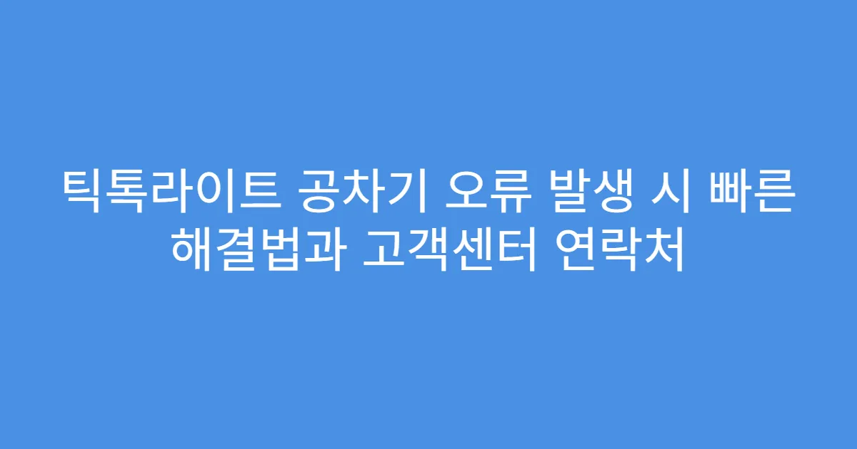 틱톡라이트 공차기 오류 발생 시 빠른 해결법과 고객센터 연락처